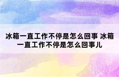 冰箱一直工作不停是怎么回事 冰箱一直工作不停是怎么回事儿